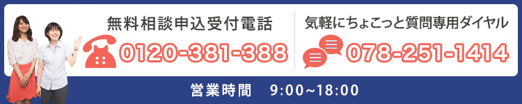 無料相談申込受付電話0120-381-388　気軽にちょこっと質問専用ダイヤル078-251-1414　営業時間9:00~18:00