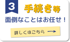 3.手続き等、面倒なことはおまかせ！